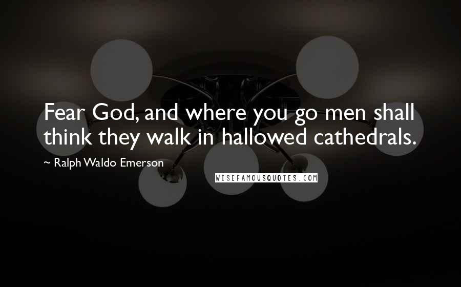 Ralph Waldo Emerson Quotes: Fear God, and where you go men shall think they walk in hallowed cathedrals.