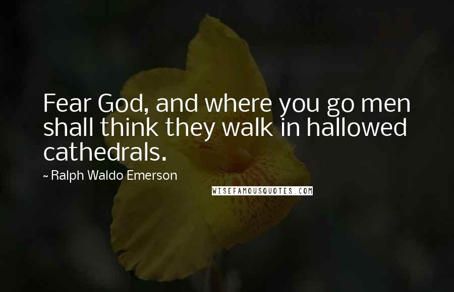 Ralph Waldo Emerson Quotes: Fear God, and where you go men shall think they walk in hallowed cathedrals.