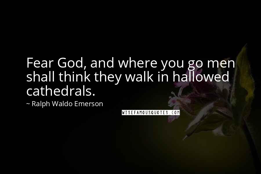 Ralph Waldo Emerson Quotes: Fear God, and where you go men shall think they walk in hallowed cathedrals.