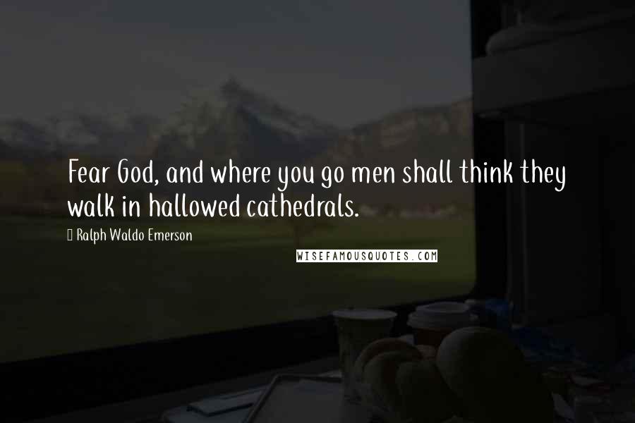 Ralph Waldo Emerson Quotes: Fear God, and where you go men shall think they walk in hallowed cathedrals.