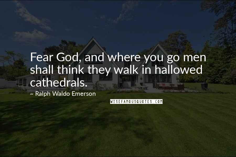 Ralph Waldo Emerson Quotes: Fear God, and where you go men shall think they walk in hallowed cathedrals.