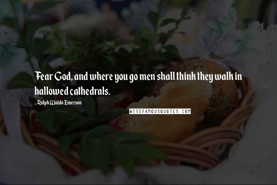 Ralph Waldo Emerson Quotes: Fear God, and where you go men shall think they walk in hallowed cathedrals.