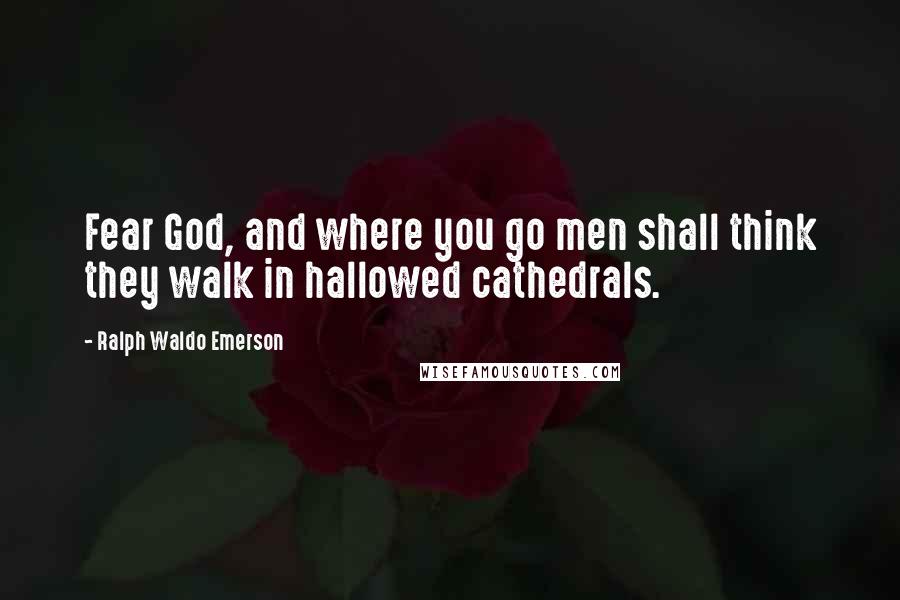 Ralph Waldo Emerson Quotes: Fear God, and where you go men shall think they walk in hallowed cathedrals.