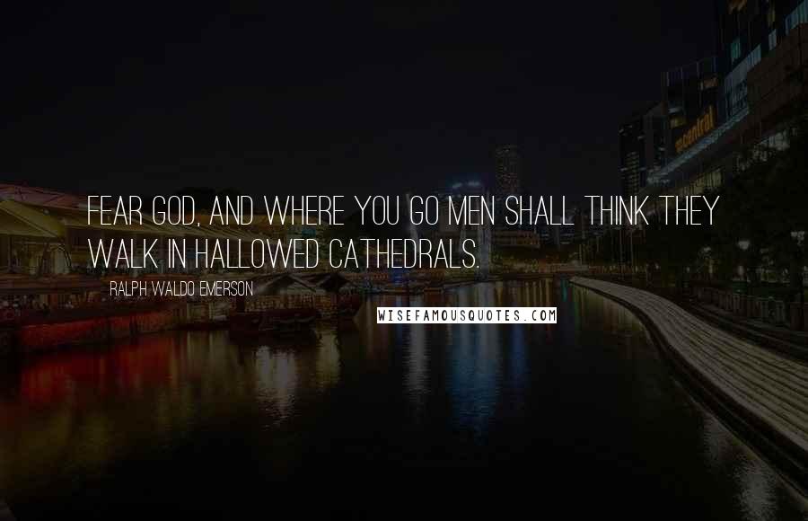 Ralph Waldo Emerson Quotes: Fear God, and where you go men shall think they walk in hallowed cathedrals.