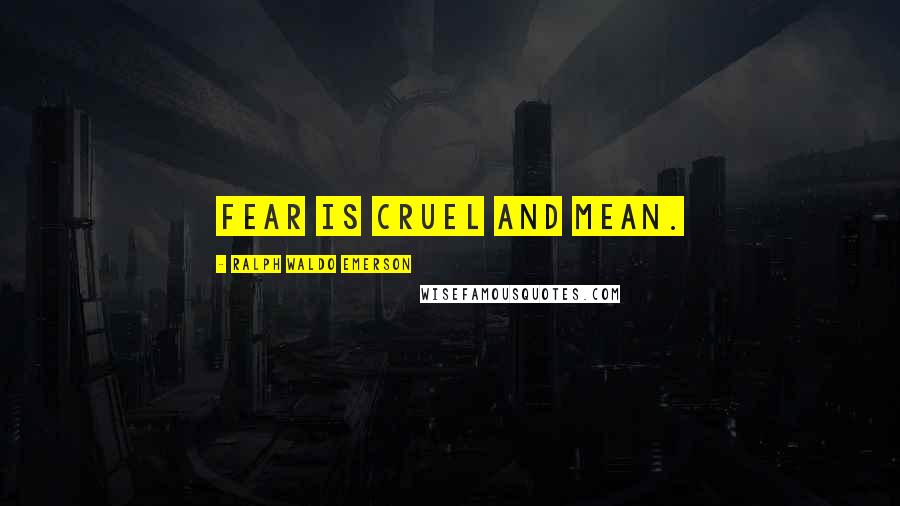 Ralph Waldo Emerson Quotes: Fear is cruel and mean.