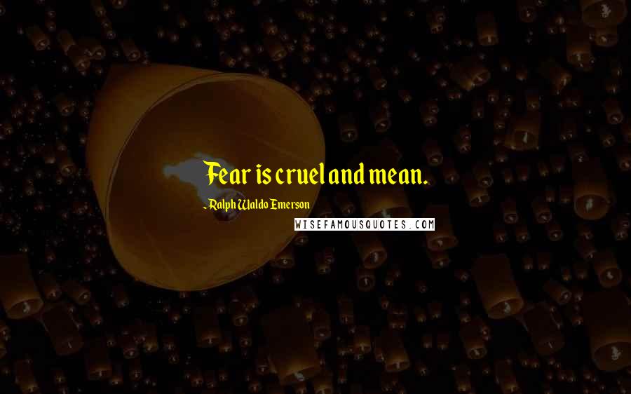 Ralph Waldo Emerson Quotes: Fear is cruel and mean.