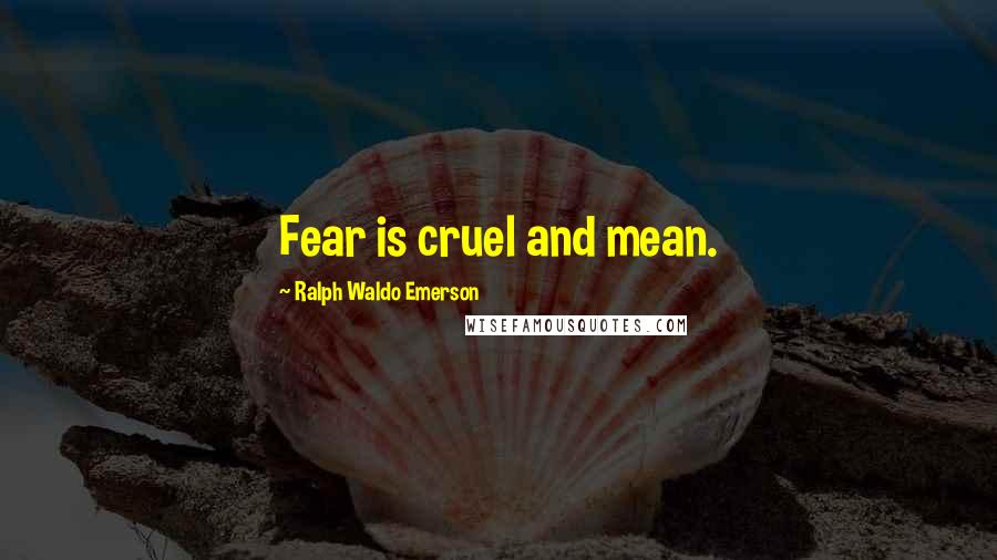 Ralph Waldo Emerson Quotes: Fear is cruel and mean.