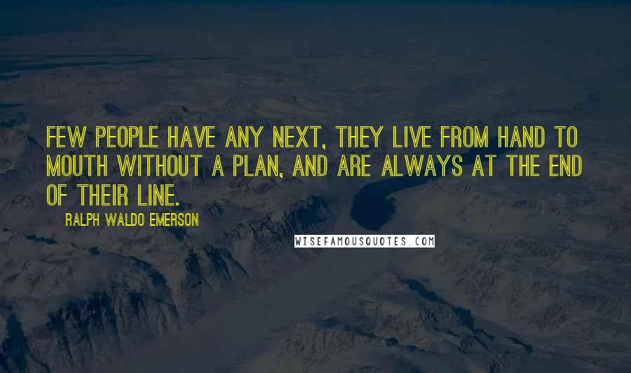 Ralph Waldo Emerson Quotes: Few people have any next, they live from hand to mouth without a plan, and are always at the end of their line.