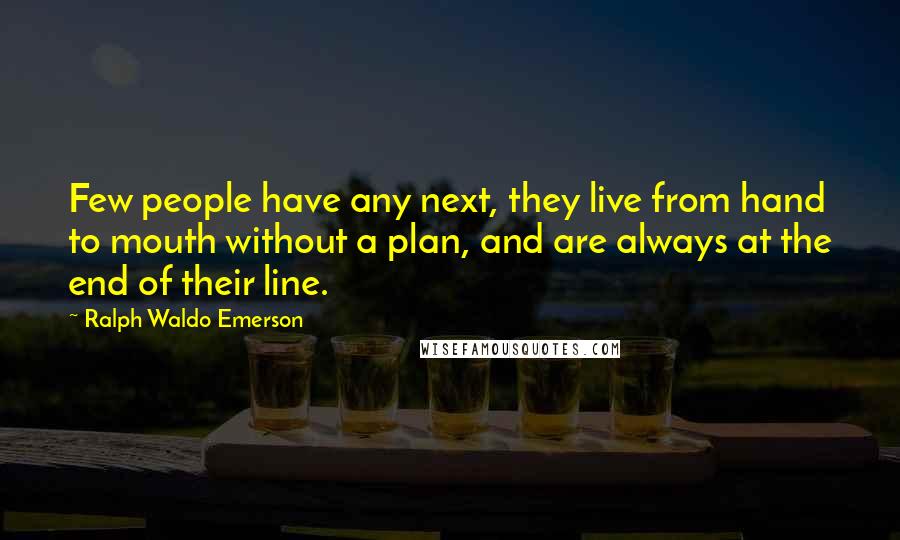 Ralph Waldo Emerson Quotes: Few people have any next, they live from hand to mouth without a plan, and are always at the end of their line.