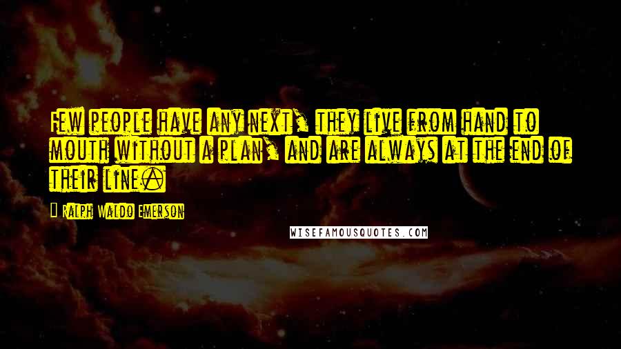 Ralph Waldo Emerson Quotes: Few people have any next, they live from hand to mouth without a plan, and are always at the end of their line.