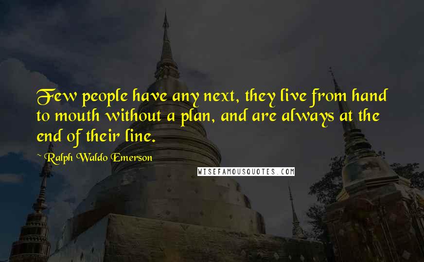 Ralph Waldo Emerson Quotes: Few people have any next, they live from hand to mouth without a plan, and are always at the end of their line.