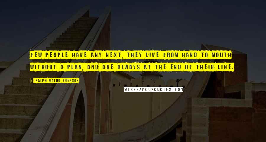 Ralph Waldo Emerson Quotes: Few people have any next, they live from hand to mouth without a plan, and are always at the end of their line.