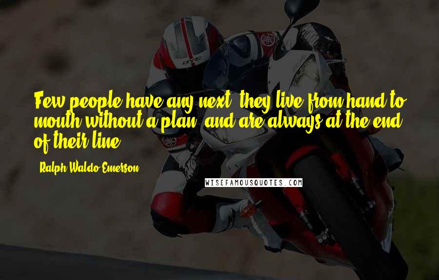 Ralph Waldo Emerson Quotes: Few people have any next, they live from hand to mouth without a plan, and are always at the end of their line.