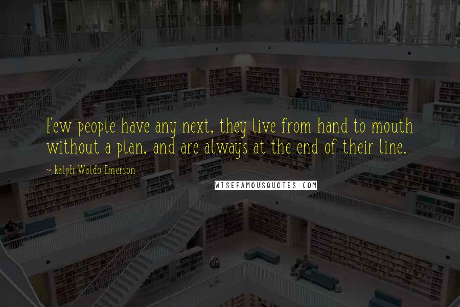 Ralph Waldo Emerson Quotes: Few people have any next, they live from hand to mouth without a plan, and are always at the end of their line.