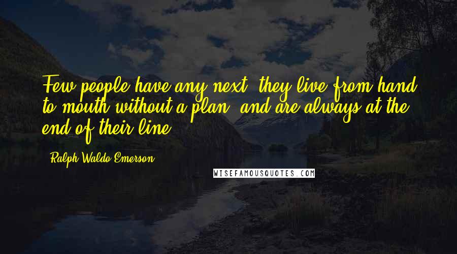 Ralph Waldo Emerson Quotes: Few people have any next, they live from hand to mouth without a plan, and are always at the end of their line.