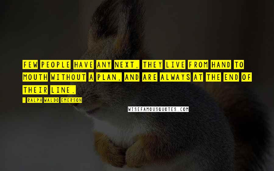 Ralph Waldo Emerson Quotes: Few people have any next, they live from hand to mouth without a plan, and are always at the end of their line.