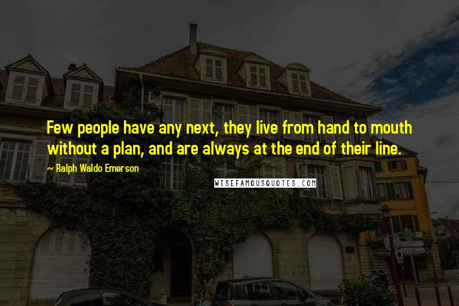 Ralph Waldo Emerson Quotes: Few people have any next, they live from hand to mouth without a plan, and are always at the end of their line.