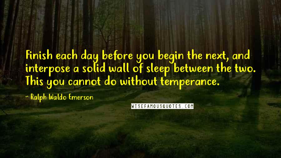 Ralph Waldo Emerson Quotes: Finish each day before you begin the next, and interpose a solid wall of sleep between the two. This you cannot do without temperance.