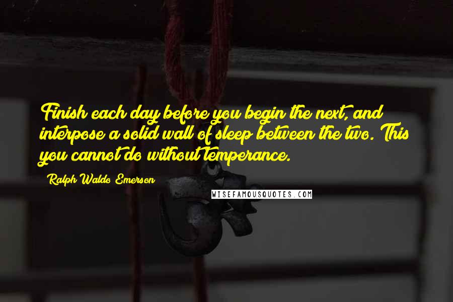 Ralph Waldo Emerson Quotes: Finish each day before you begin the next, and interpose a solid wall of sleep between the two. This you cannot do without temperance.