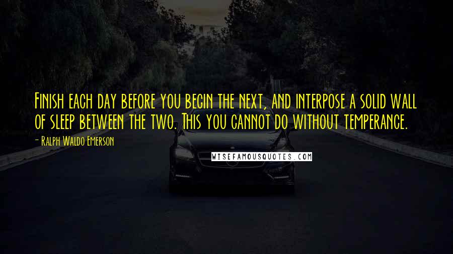 Ralph Waldo Emerson Quotes: Finish each day before you begin the next, and interpose a solid wall of sleep between the two. This you cannot do without temperance.
