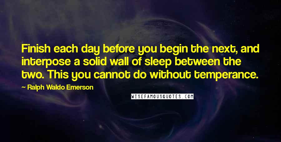 Ralph Waldo Emerson Quotes: Finish each day before you begin the next, and interpose a solid wall of sleep between the two. This you cannot do without temperance.