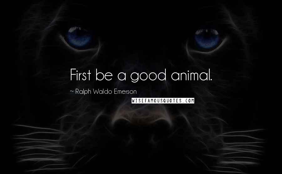 Ralph Waldo Emerson Quotes: First be a good animal.