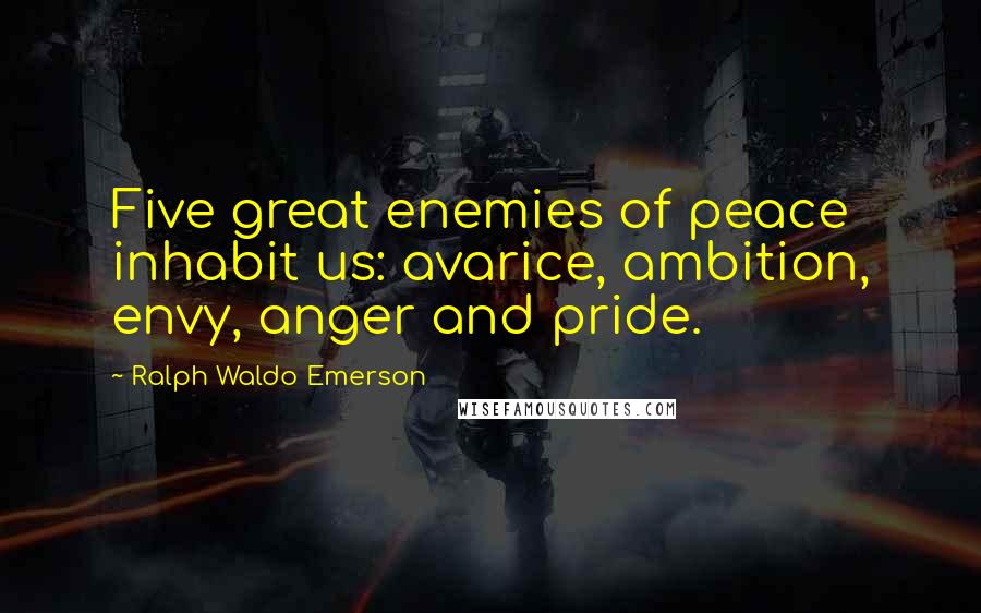 Ralph Waldo Emerson Quotes: Five great enemies of peace inhabit us: avarice, ambition, envy, anger and pride.