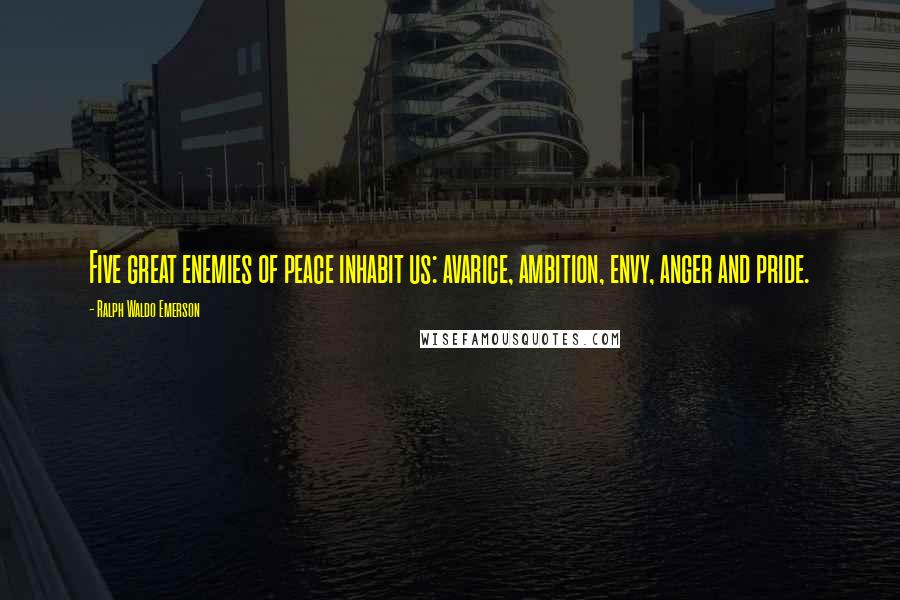 Ralph Waldo Emerson Quotes: Five great enemies of peace inhabit us: avarice, ambition, envy, anger and pride.