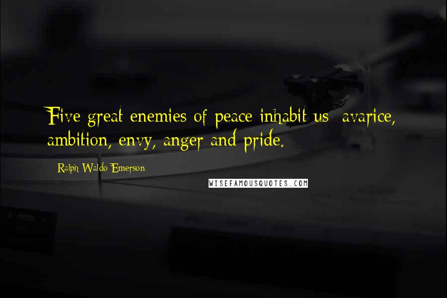 Ralph Waldo Emerson Quotes: Five great enemies of peace inhabit us: avarice, ambition, envy, anger and pride.
