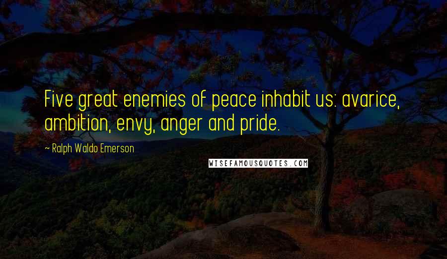 Ralph Waldo Emerson Quotes: Five great enemies of peace inhabit us: avarice, ambition, envy, anger and pride.