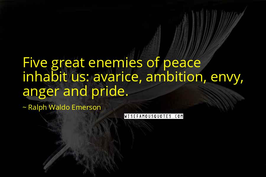 Ralph Waldo Emerson Quotes: Five great enemies of peace inhabit us: avarice, ambition, envy, anger and pride.