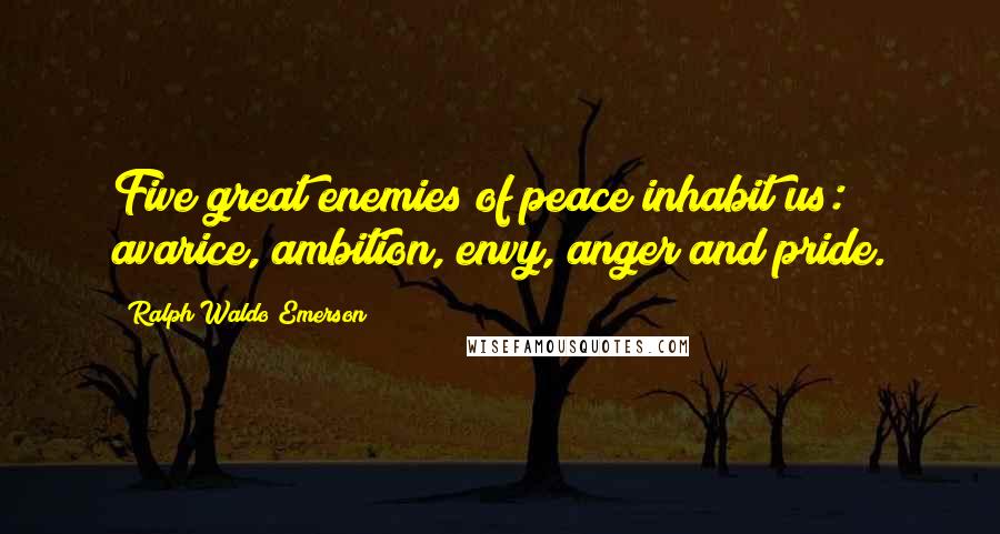 Ralph Waldo Emerson Quotes: Five great enemies of peace inhabit us: avarice, ambition, envy, anger and pride.