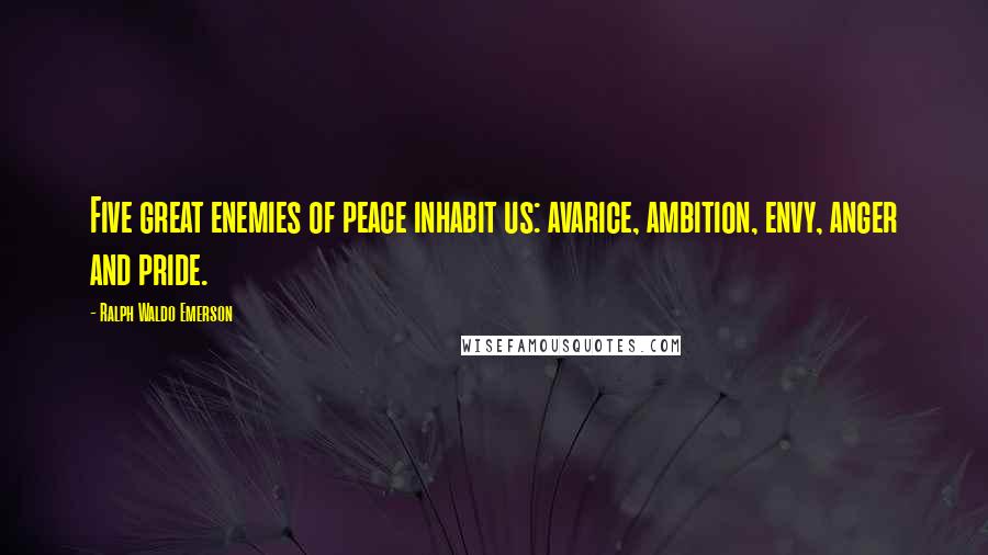 Ralph Waldo Emerson Quotes: Five great enemies of peace inhabit us: avarice, ambition, envy, anger and pride.