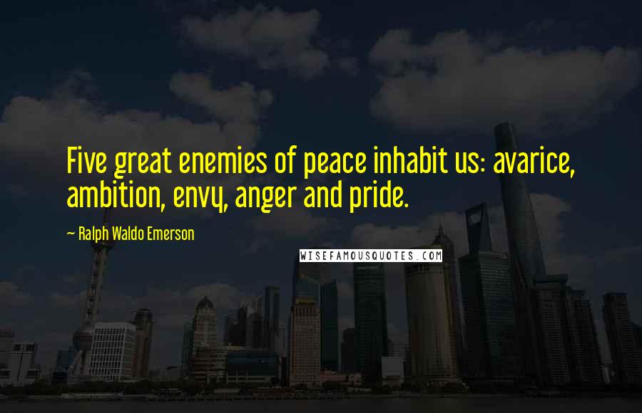 Ralph Waldo Emerson Quotes: Five great enemies of peace inhabit us: avarice, ambition, envy, anger and pride.