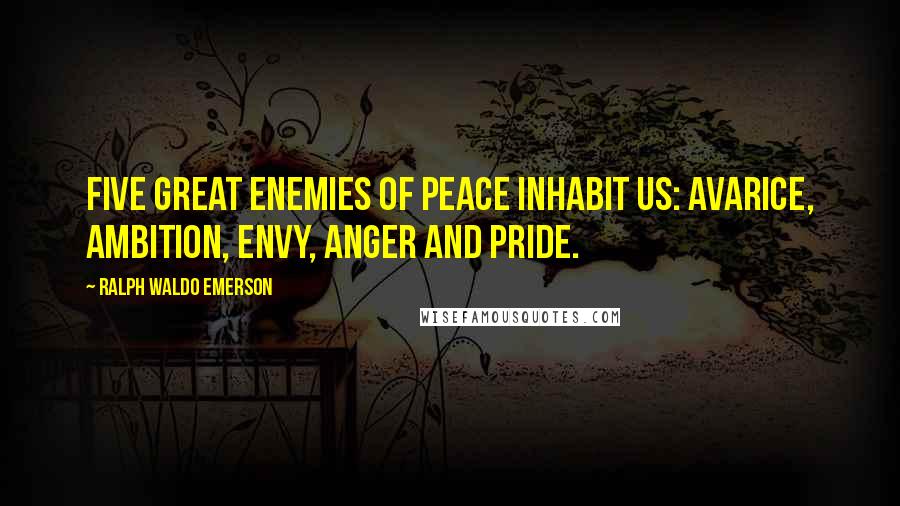 Ralph Waldo Emerson Quotes: Five great enemies of peace inhabit us: avarice, ambition, envy, anger and pride.