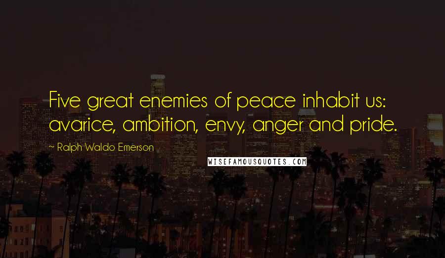 Ralph Waldo Emerson Quotes: Five great enemies of peace inhabit us: avarice, ambition, envy, anger and pride.
