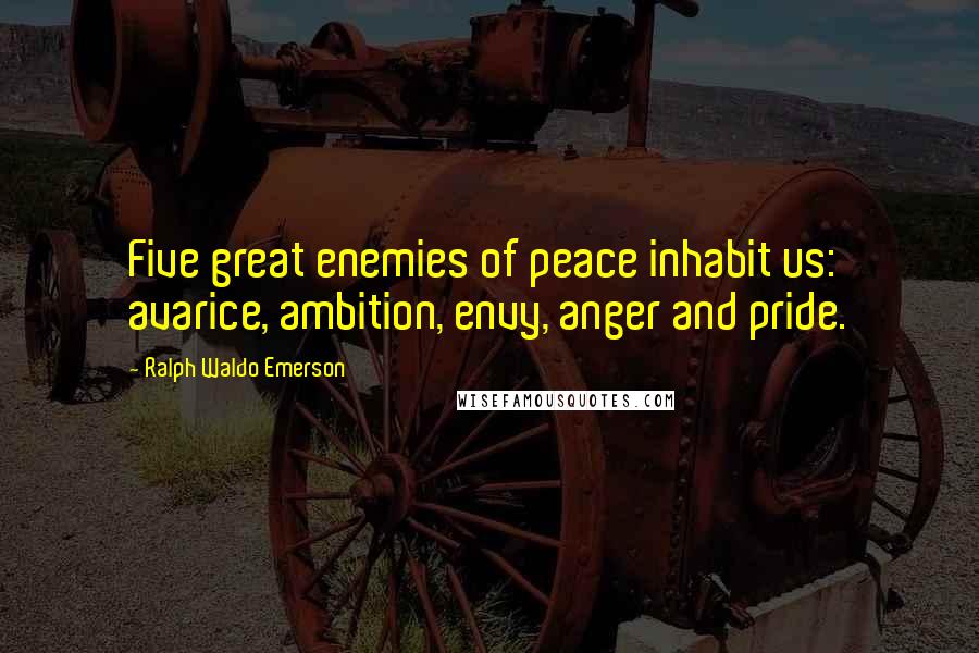 Ralph Waldo Emerson Quotes: Five great enemies of peace inhabit us: avarice, ambition, envy, anger and pride.