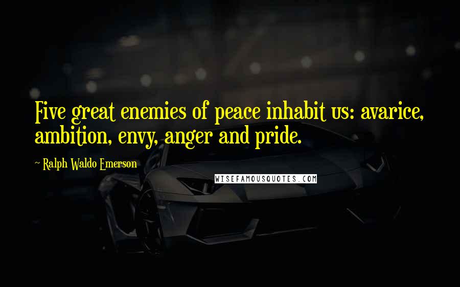 Ralph Waldo Emerson Quotes: Five great enemies of peace inhabit us: avarice, ambition, envy, anger and pride.