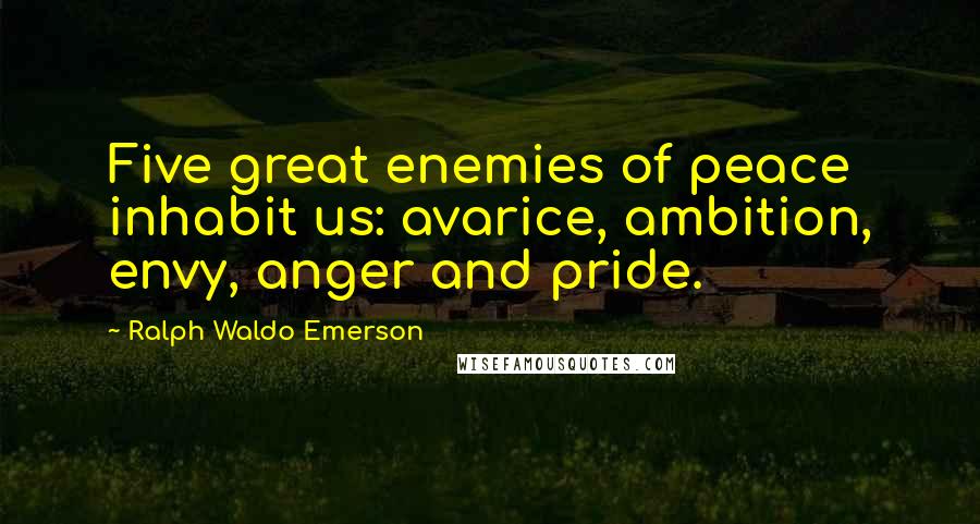 Ralph Waldo Emerson Quotes: Five great enemies of peace inhabit us: avarice, ambition, envy, anger and pride.