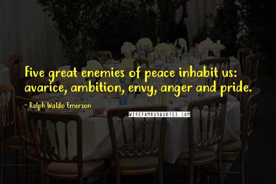 Ralph Waldo Emerson Quotes: Five great enemies of peace inhabit us: avarice, ambition, envy, anger and pride.