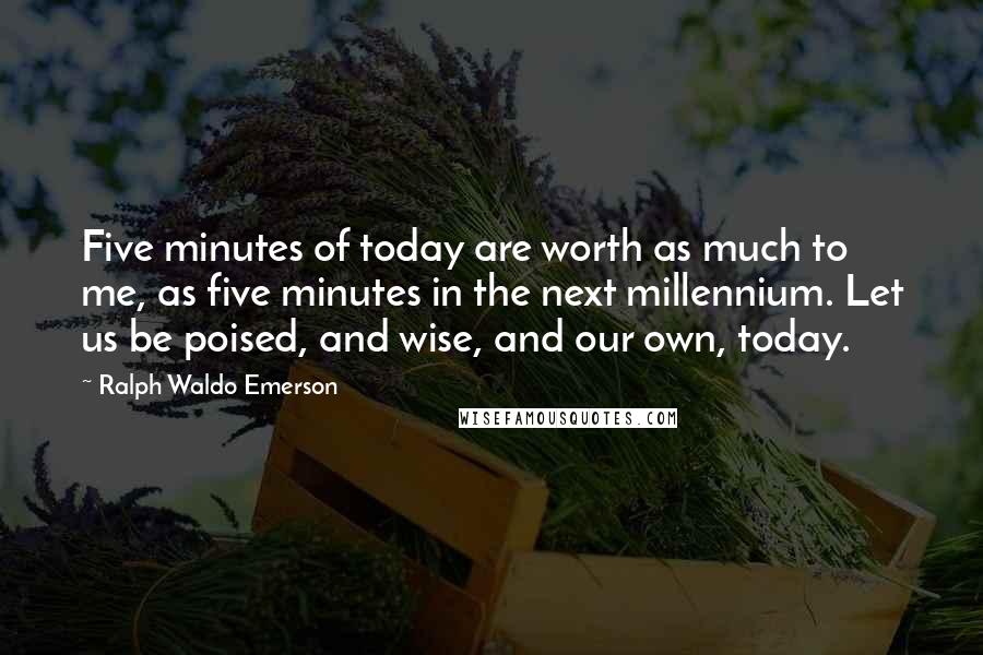 Ralph Waldo Emerson Quotes: Five minutes of today are worth as much to me, as five minutes in the next millennium. Let us be poised, and wise, and our own, today.