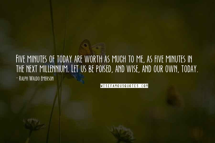 Ralph Waldo Emerson Quotes: Five minutes of today are worth as much to me, as five minutes in the next millennium. Let us be poised, and wise, and our own, today.