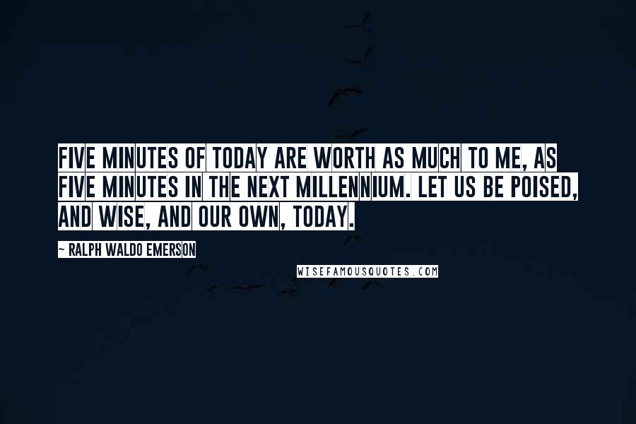 Ralph Waldo Emerson Quotes: Five minutes of today are worth as much to me, as five minutes in the next millennium. Let us be poised, and wise, and our own, today.