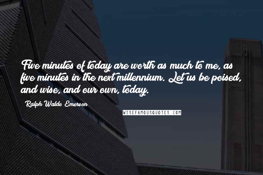 Ralph Waldo Emerson Quotes: Five minutes of today are worth as much to me, as five minutes in the next millennium. Let us be poised, and wise, and our own, today.