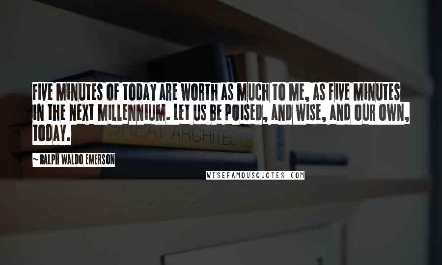 Ralph Waldo Emerson Quotes: Five minutes of today are worth as much to me, as five minutes in the next millennium. Let us be poised, and wise, and our own, today.