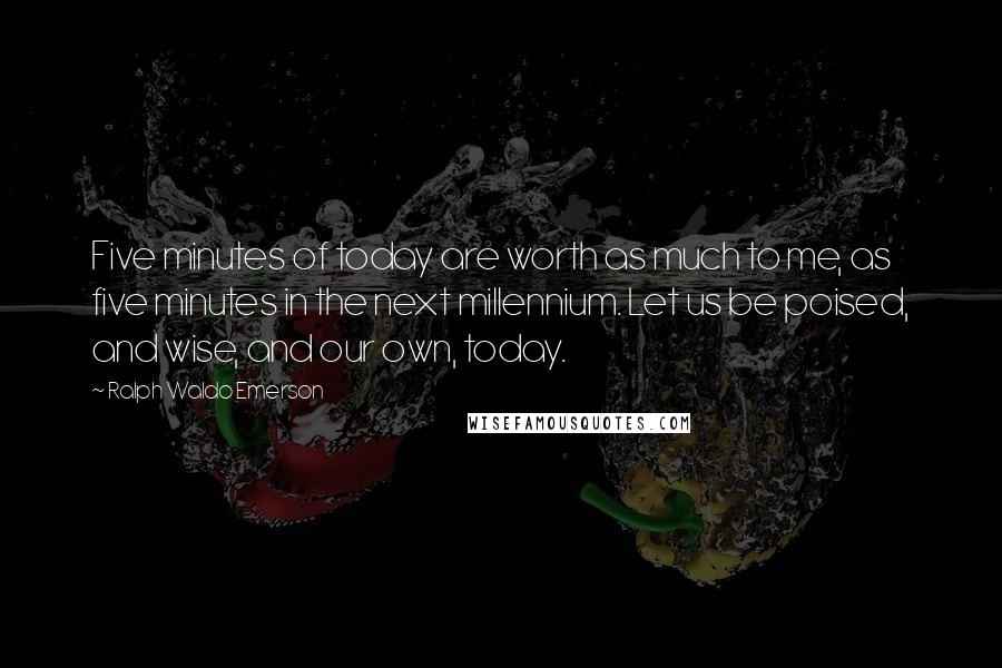 Ralph Waldo Emerson Quotes: Five minutes of today are worth as much to me, as five minutes in the next millennium. Let us be poised, and wise, and our own, today.