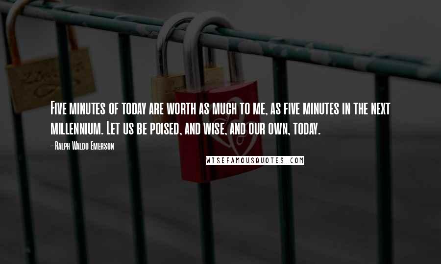 Ralph Waldo Emerson Quotes: Five minutes of today are worth as much to me, as five minutes in the next millennium. Let us be poised, and wise, and our own, today.