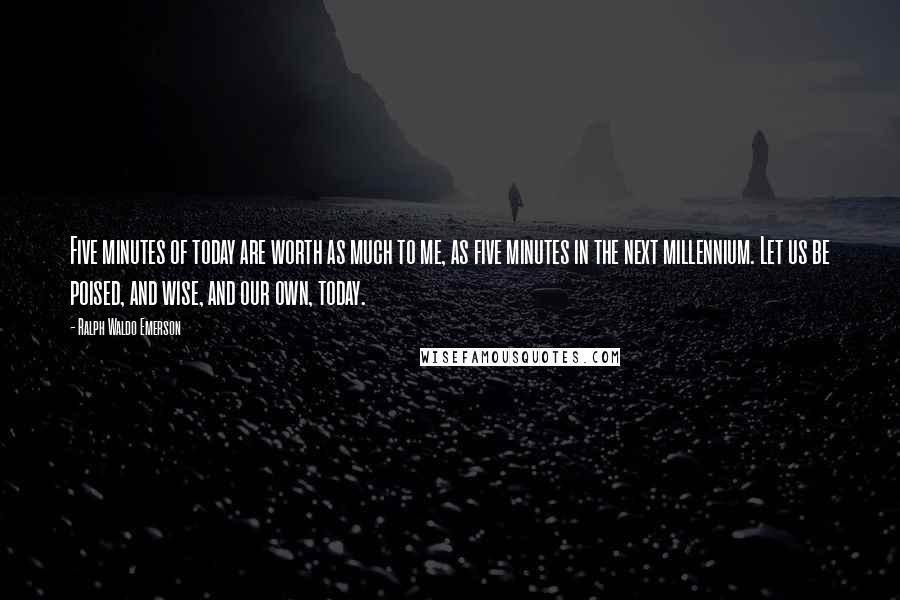 Ralph Waldo Emerson Quotes: Five minutes of today are worth as much to me, as five minutes in the next millennium. Let us be poised, and wise, and our own, today.