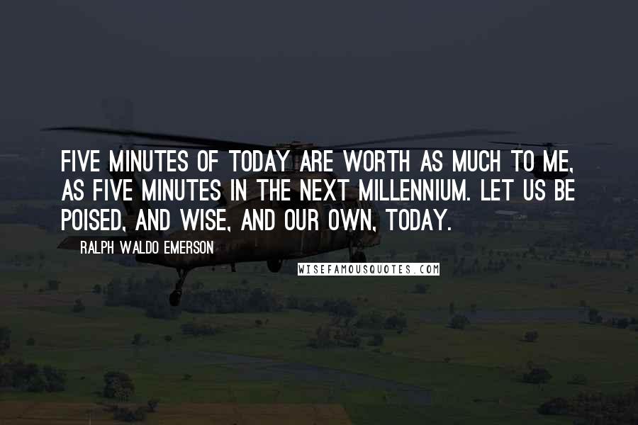 Ralph Waldo Emerson Quotes: Five minutes of today are worth as much to me, as five minutes in the next millennium. Let us be poised, and wise, and our own, today.