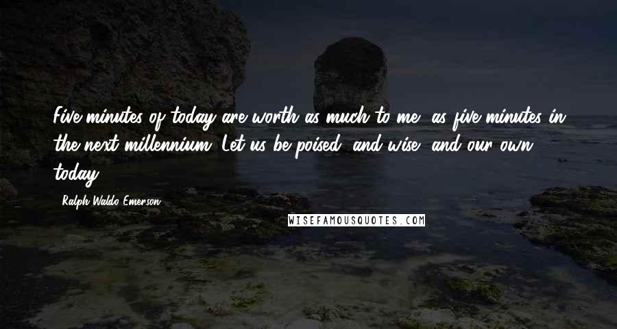 Ralph Waldo Emerson Quotes: Five minutes of today are worth as much to me, as five minutes in the next millennium. Let us be poised, and wise, and our own, today.